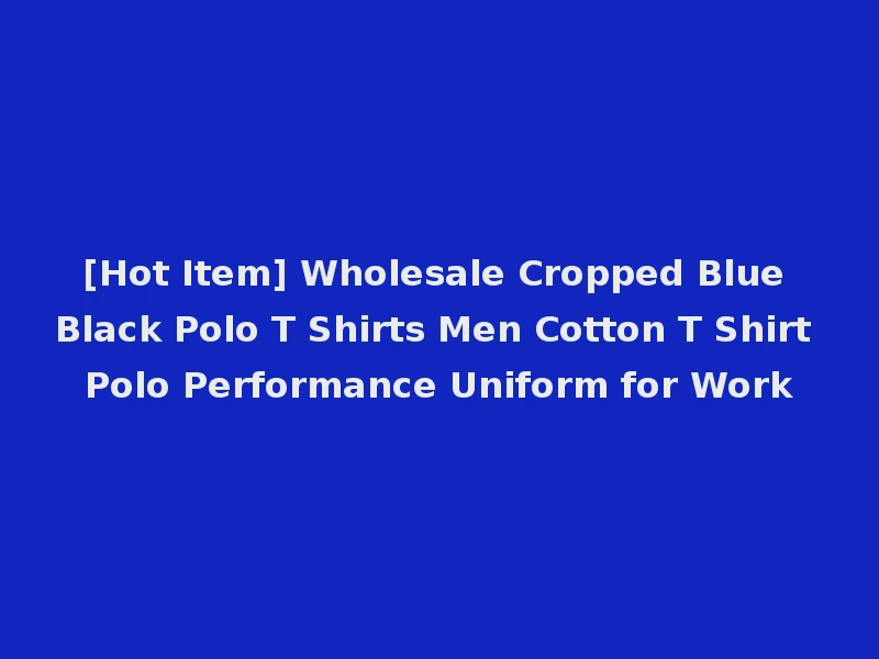 [Hot Item] Wholesale Cropped Blue Black Polo T Shirts Men Cotton T Shirt Polo Performance Uniform for Work