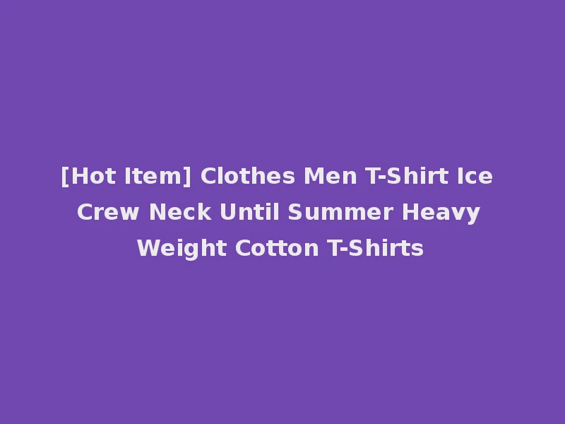 [Hot Item] Clothes Men T-Shirt Ice Crew Neck Until Summer Heavy Weight Cotton T-Shirts