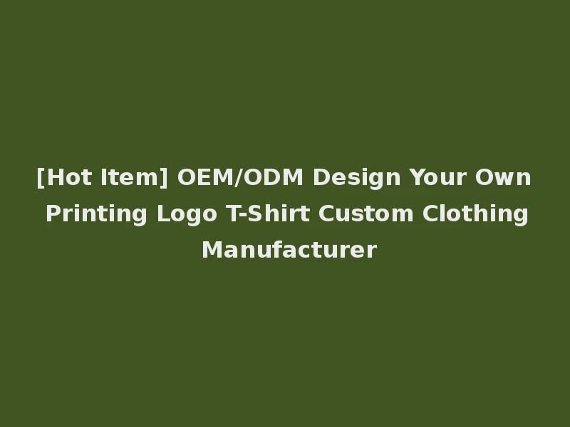 [Hot Item] OEM/ODM Design Your Own Printing Logo T-Shirt Custom Clothing Manufacturer