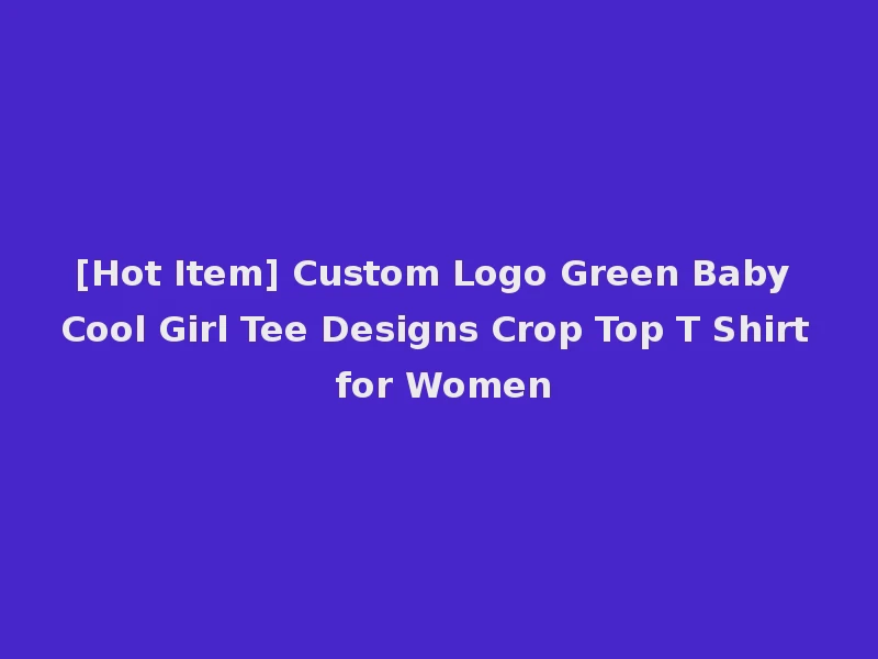 [Hot Item] Custom Logo Green Baby Cool Girl Tee Designs Crop Top T Shirt for Women