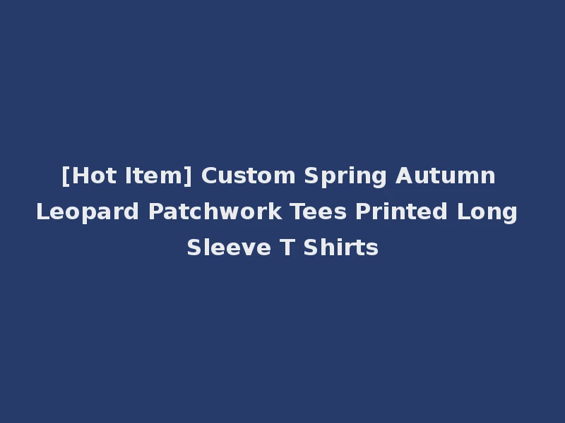 [Hot Item] Custom Spring Autumn Leopard Patchwork Tees Printed Long Sleeve T Shirts