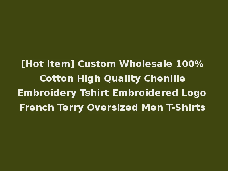 [Hot Item] Custom Wholesale 100% Cotton High Quality Chenille Embroidery Tshirt Embroidered Logo French Terry Oversized Men T-Shirts
