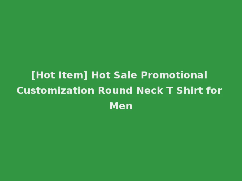 [Hot Item] Hot Sale Promotional Customization Round Neck T Shirt for Men