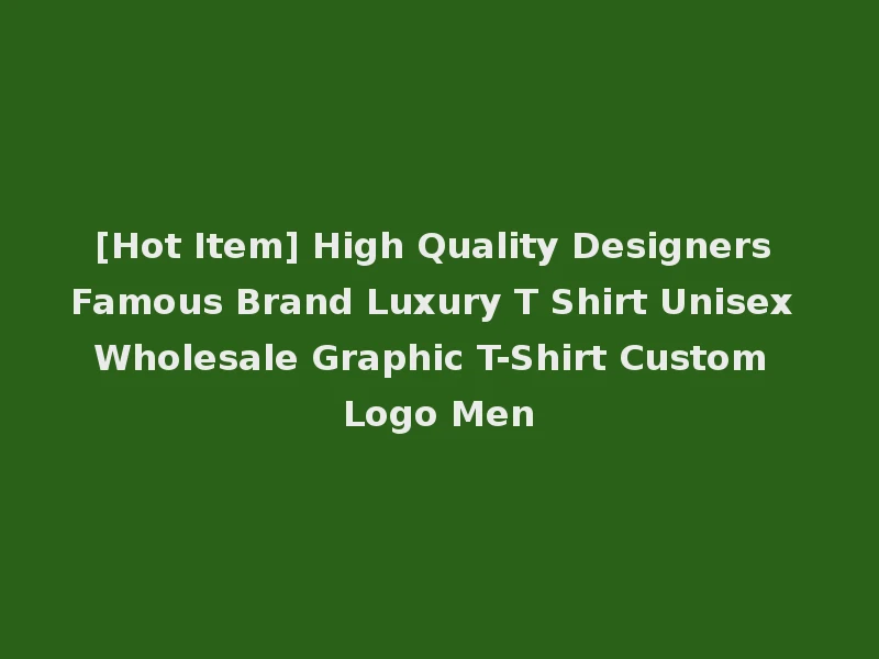 [Hot Item] High Quality Designers Famous Brand Luxury T Shirt Unisex Wholesale Graphic T-Shirt Custom Logo Men