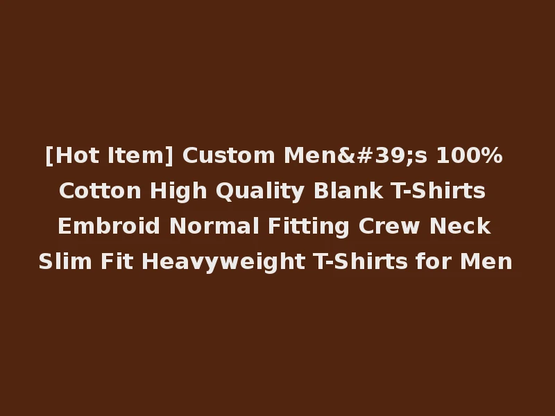 [Hot Item] Custom Men's 100% Cotton High Quality Blank T-Shirts Embroid Normal Fitting Crew Neck Slim Fit Heavyweight T-Shirts for Men