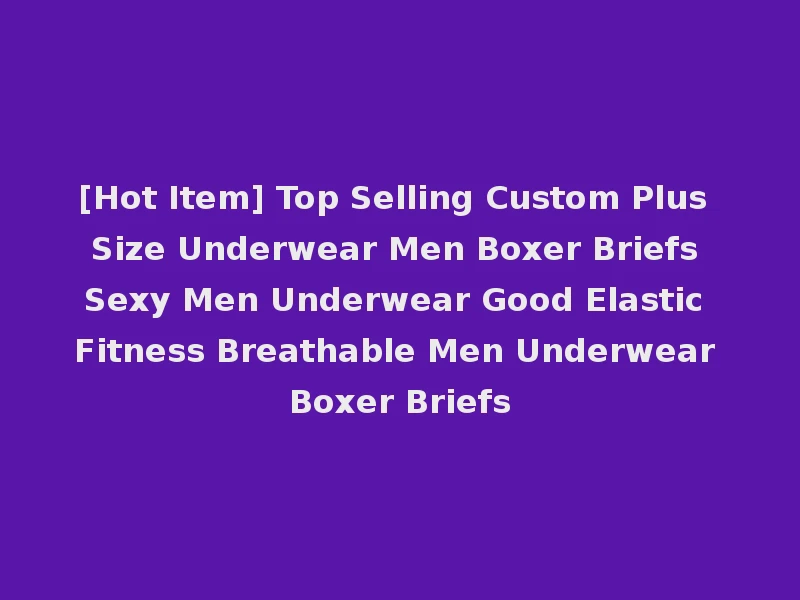 [Hot Item] Top Selling Custom Plus Size Underwear Men Boxer Briefs Sexy Men Underwear Good Elastic Fitness Breathable Men Underwear Boxer Briefs