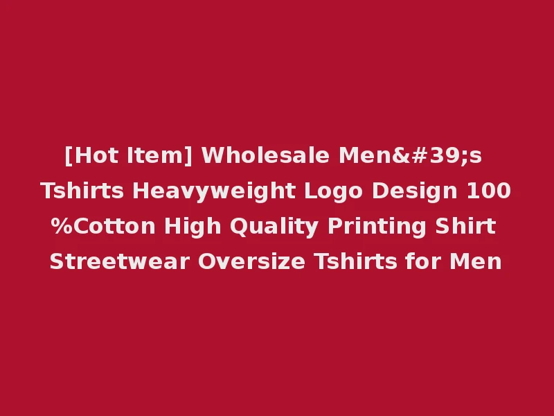 [Hot Item] Wholesale Men's Tshirts Heavyweight Logo Design 100%Cotton High Quality Printing Shirt Streetwear Oversize Tshirts for Men