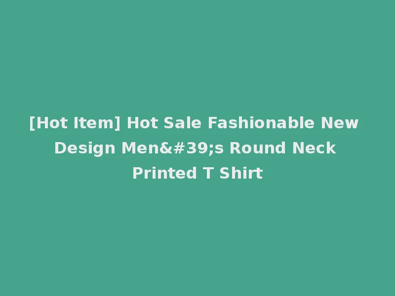 [Hot Item] Hot Sale Fashionable New Design Men's Round Neck Printed T Shirt