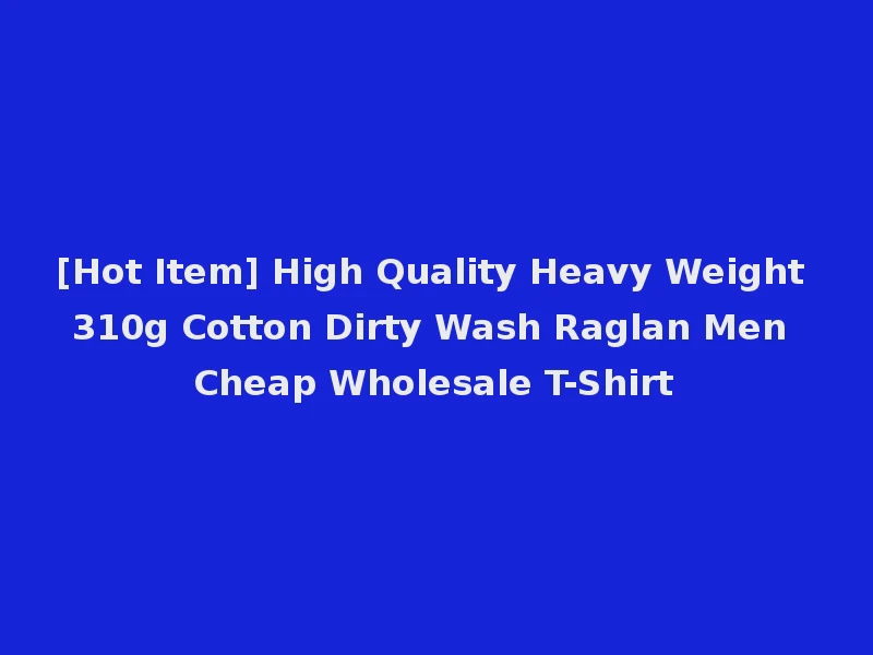 [Hot Item] High Quality Heavy Weight 310g Cotton Dirty Wash Raglan Men Cheap Wholesale T-Shirt