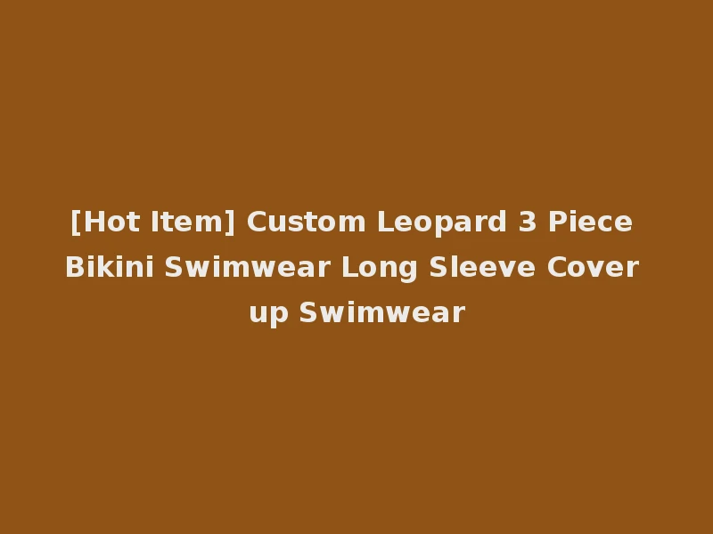 [Hot Item] Custom Leopard 3 Piece Bikini Swimwear Long Sleeve Cover up Swimwear