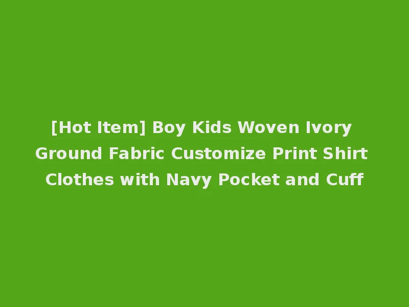 [Hot Item] Boy Kids Woven Ivory Ground Fabric Customize Print Shirt Clothes with Navy Pocket and Cuff