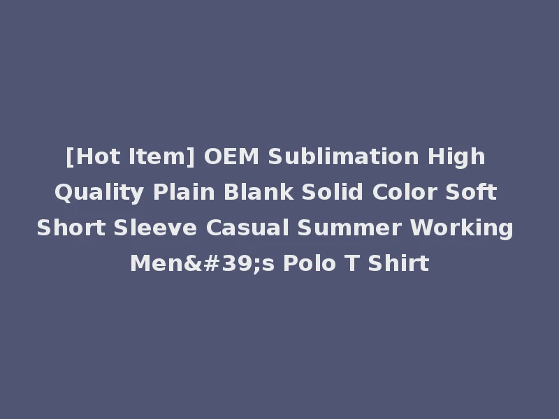 [Hot Item] OEM Sublimation High Quality Plain Blank Solid Color Soft Short Sleeve Casual Summer Working Men's Polo T Shirt