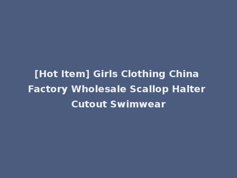 [Hot Item] Girls Clothing China Factory Wholesale Scallop Halter Cutout Swimwear
