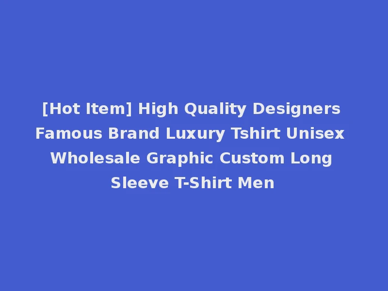 [Hot Item] High Quality Designers Famous Brand Luxury Tshirt Unisex Wholesale Graphic Custom Long Sleeve T-Shirt Men