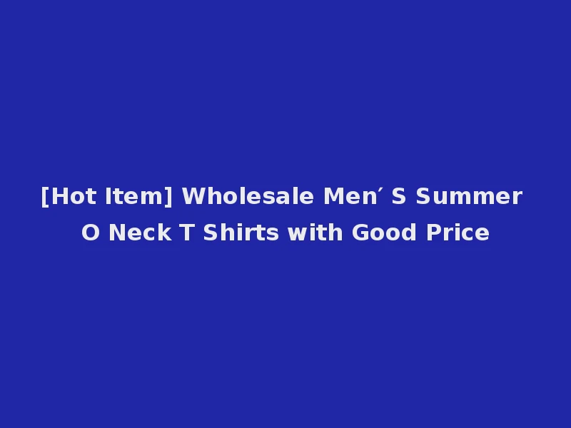 [Hot Item] Wholesale Men′ S Summer O Neck T Shirts with Good Price
