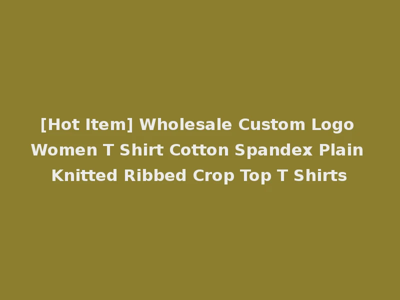 [Hot Item] Wholesale Custom Logo Women T Shirt Cotton Spandex Plain Knitted Ribbed Crop Top T Shirts