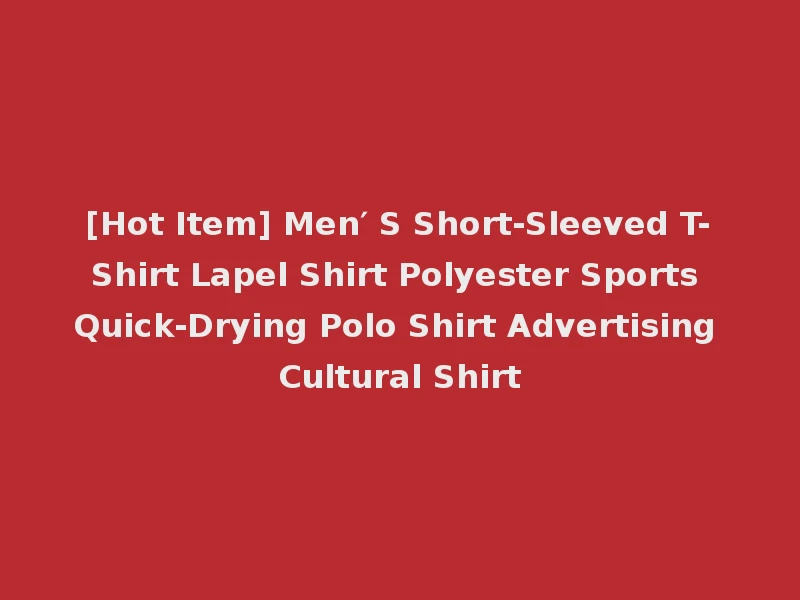 [Hot Item] Men′ S Short-Sleeved T-Shirt Lapel Shirt Polyester Sports Quick-Drying Polo Shirt Advertising Cultural Shirt