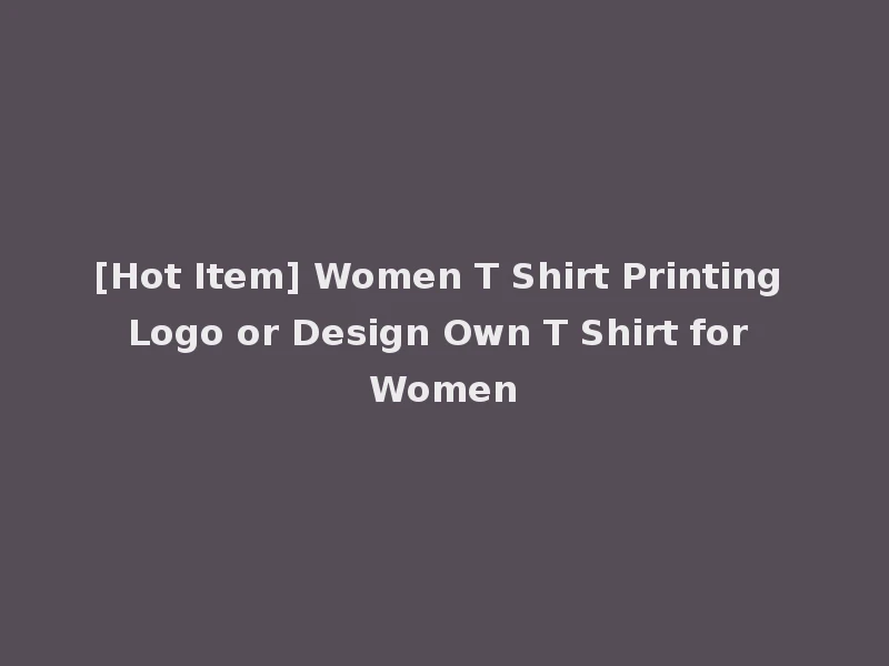 [Hot Item] Women T Shirt Printing Logo or Design Own T Shirt for Women