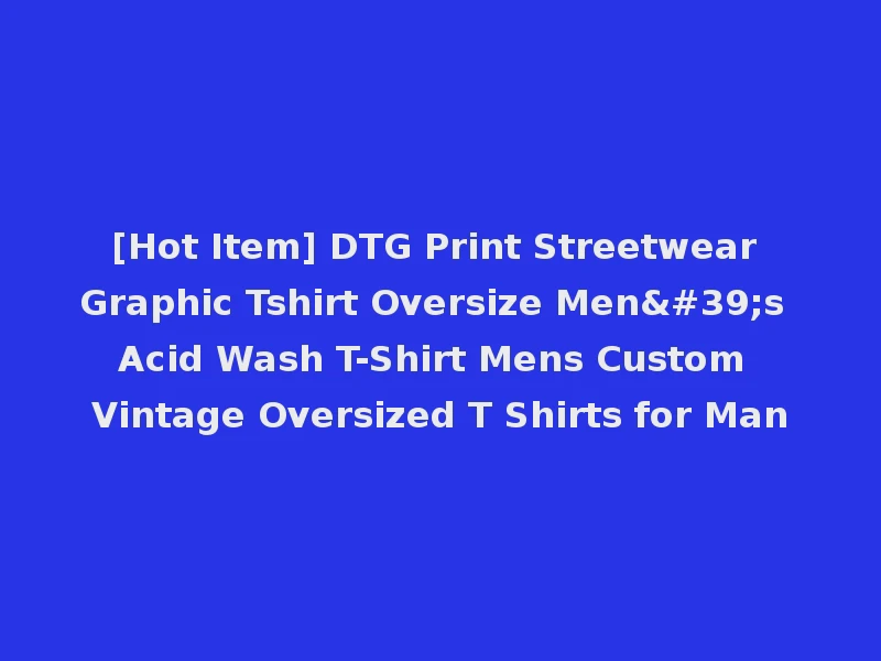 [Hot Item] DTG Print Streetwear Graphic Tshirt Oversize Men's Acid Wash T-Shirt Mens Custom Vintage Oversized T Shirts for Man