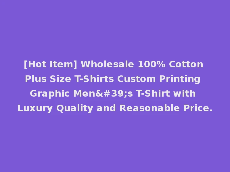 [Hot Item] Wholesale 100% Cotton Plus Size T-Shirts Custom Printing Graphic Men's T-Shirt with Luxury Quality and Reasonable Price.