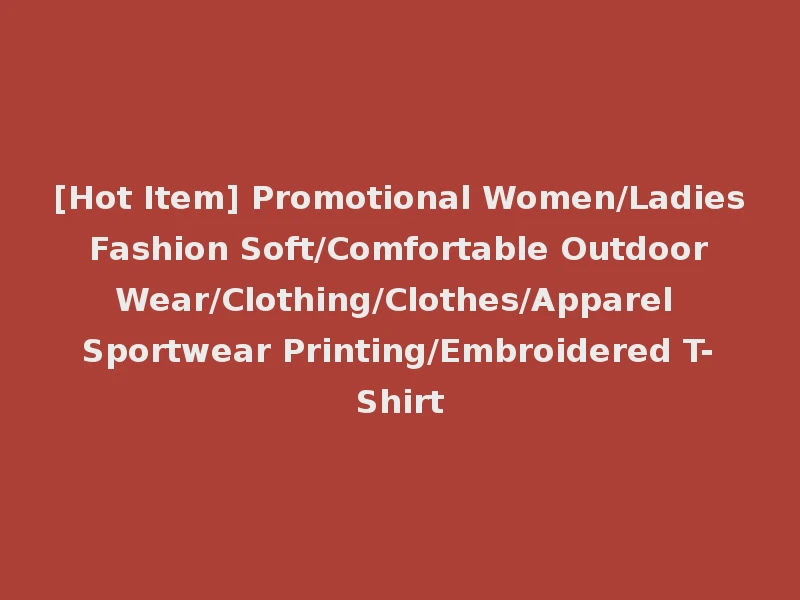 [Hot Item] Promotional Women/Ladies Fashion Soft/Comfortable Outdoor Wear/Clothing/Clothes/Apparel Sportwear Printing/Embroidered T-Shirt