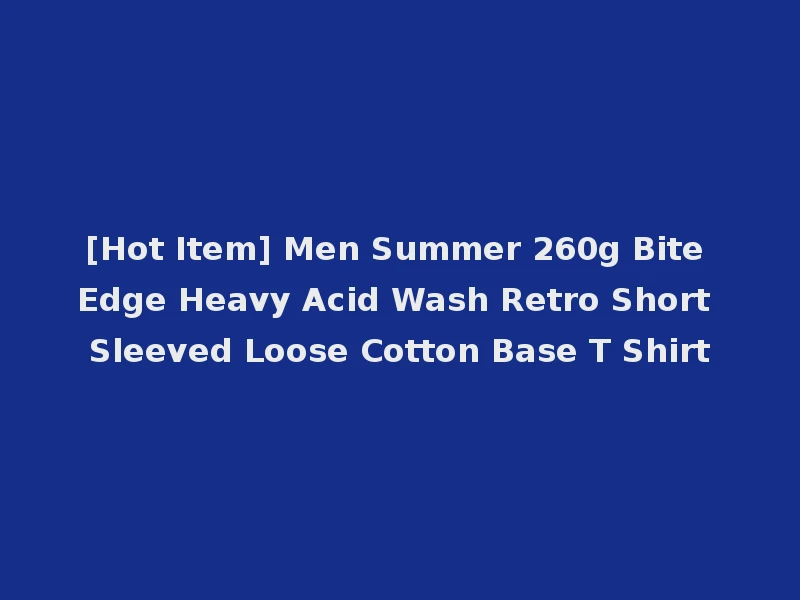 [Hot Item] Men Summer 260g Bite Edge Heavy Acid Wash Retro Short Sleeved Loose Cotton Base T Shirt
