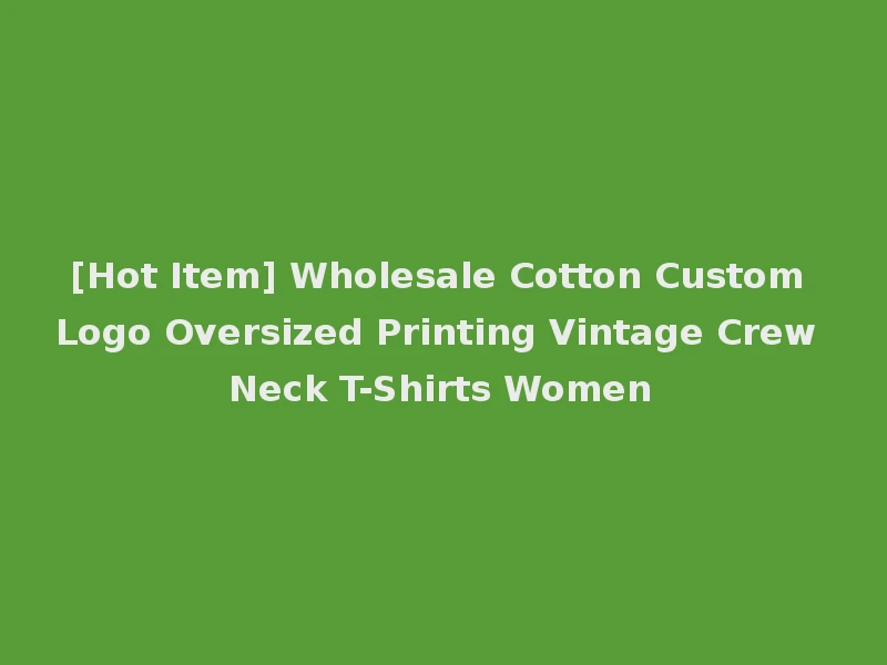 [Hot Item] Wholesale Cotton Custom Logo Oversized Printing Vintage Crew Neck T-Shirts Women
