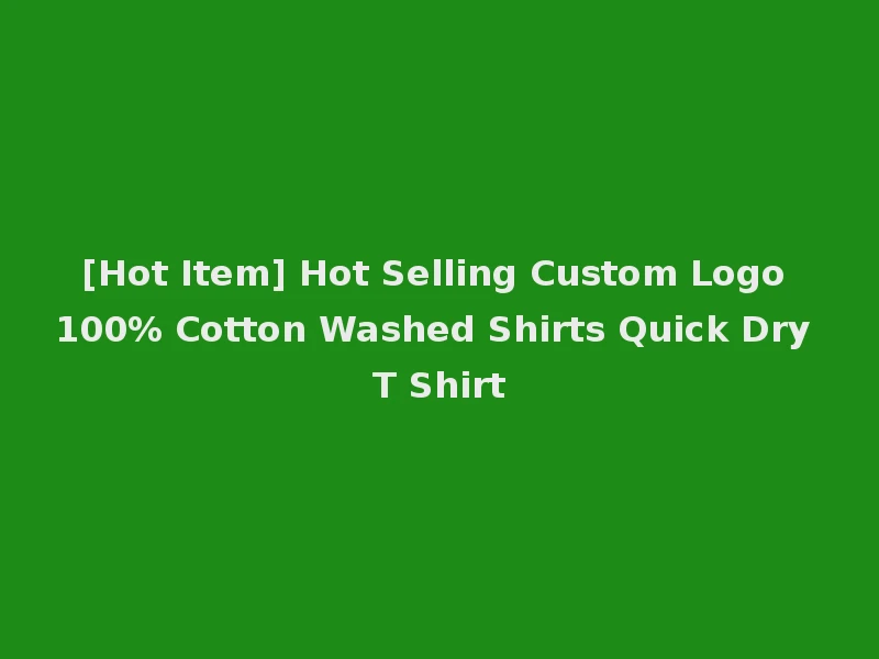 [Hot Item] Hot Selling Custom Logo 100% Cotton Washed Shirts Quick Dry T Shirt
