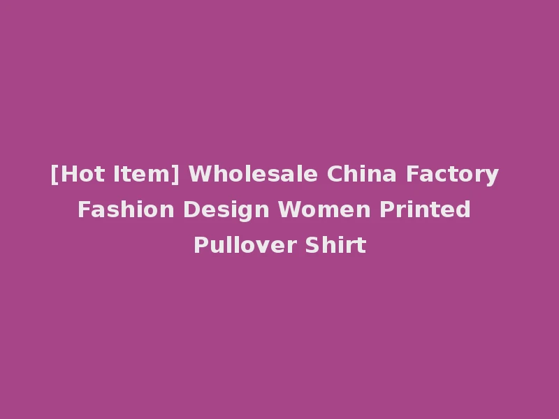 [Hot Item] Wholesale China Factory Fashion Design Women Printed Pullover Shirt