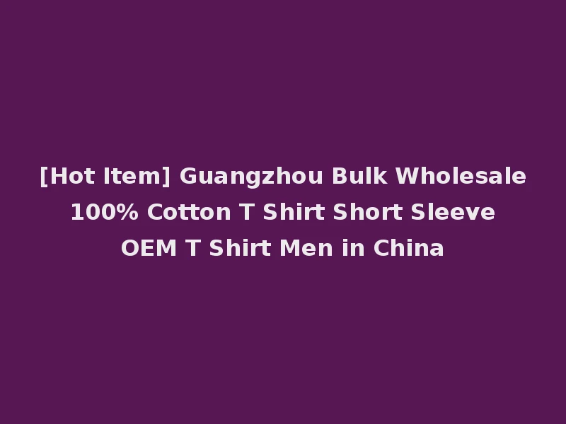 [Hot Item] Guangzhou Bulk Wholesale 100% Cotton T Shirt Short Sleeve OEM T Shirt Men in China