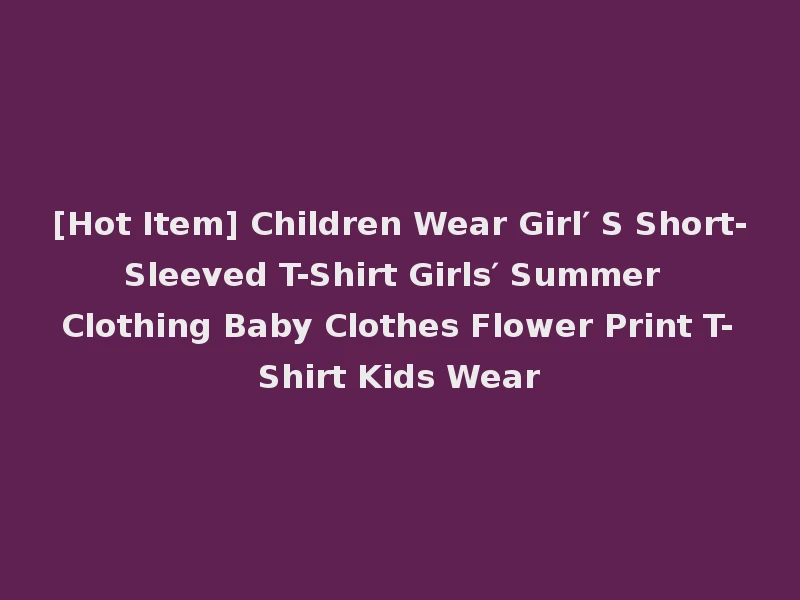 [Hot Item] Children Wear Girl′ S Short-Sleeved T-Shirt Girls′ Summer Clothing Baby Clothes Flower Print T-Shirt Kids Wear
