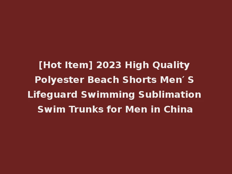 [Hot Item] 2023 High Quality Polyester Beach Shorts Men′ S Lifeguard Swimming Sublimation Swim Trunks for Men in China