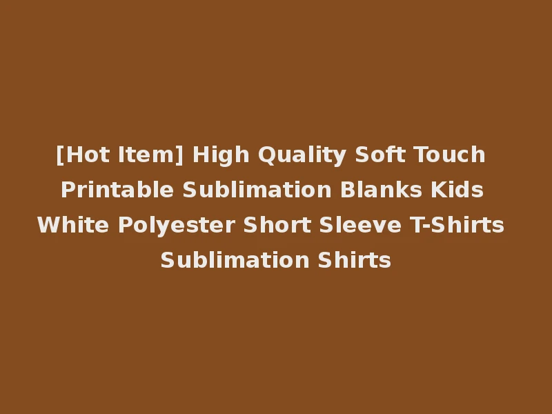 [Hot Item] High Quality Soft Touch Printable Sublimation Blanks Kids White Polyester Short Sleeve T-Shirts Sublimation Shirts