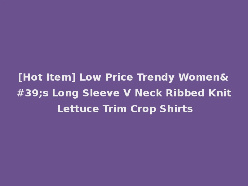 [Hot Item] Low Price Trendy Women's Long Sleeve V Neck Ribbed Knit Lettuce Trim Crop Shirts
