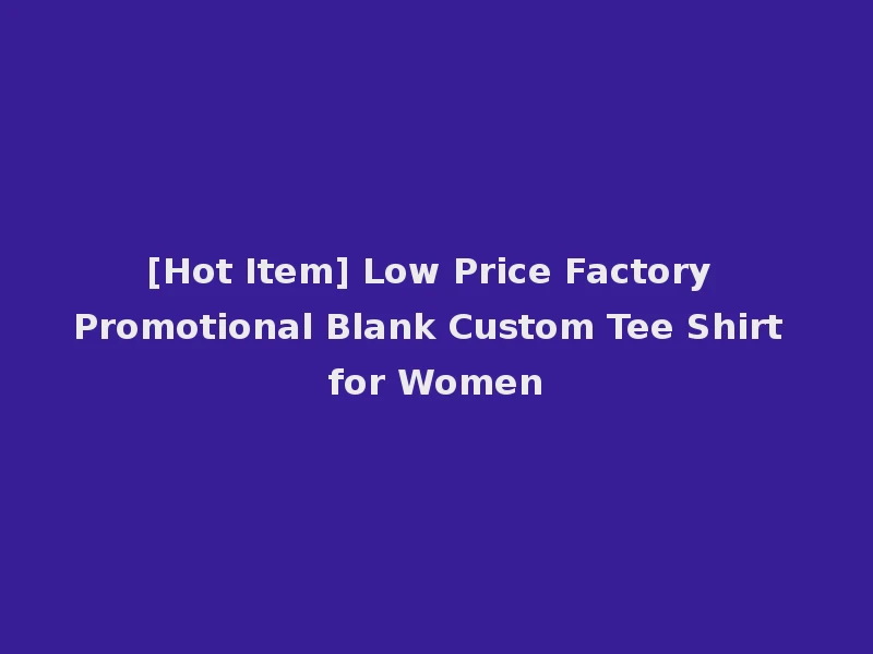 [Hot Item] Low Price Factory Promotional Blank Custom Tee Shirt for Women