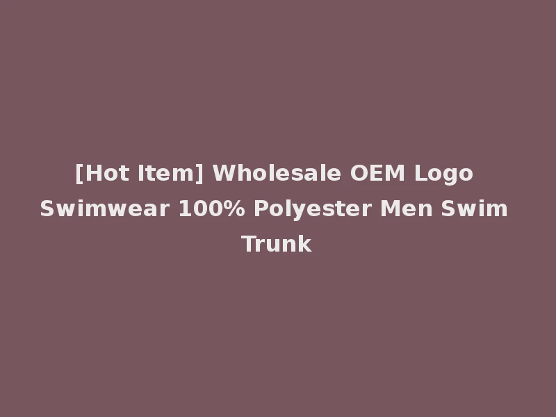 [Hot Item] Wholesale OEM Logo Swimwear 100% Polyester Men Swim Trunk