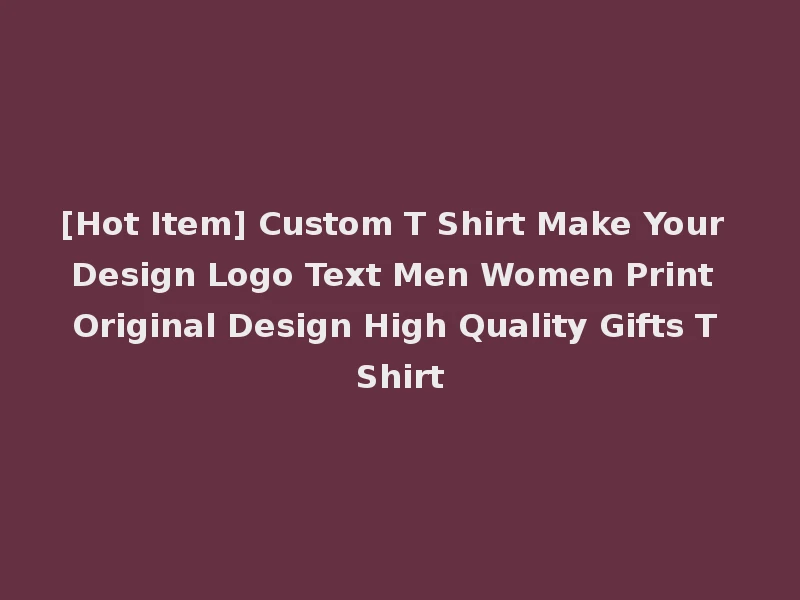 [Hot Item] Custom T Shirt Make Your Design Logo Text Men Women Print Original Design High Quality Gifts T Shirt