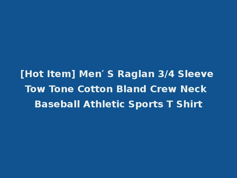 [Hot Item] Men′ S Raglan 3/4 Sleeve Tow Tone Cotton Bland Crew Neck Baseball Athletic Sports T Shirt
