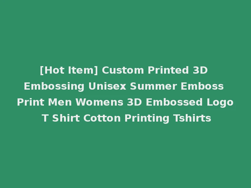 [Hot Item] Custom Printed 3D Embossing Unisex Summer Emboss Print Men Womens 3D Embossed Logo T Shirt Cotton Printing Tshirts