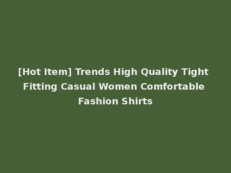 [Hot Item] Trends High Quality Tight Fitting Casual Women Comfortable Fashion Shirts
