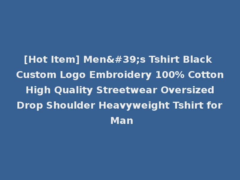 [Hot Item] Men's Tshirt Black Custom Logo Embroidery 100% Cotton High Quality Streetwear Oversized Drop Shoulder Heavyweight Tshirt for Man