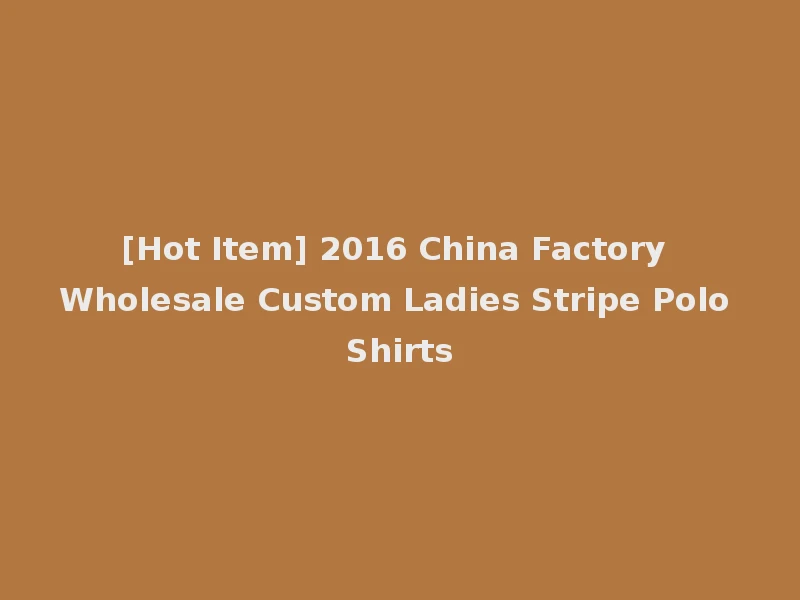 [Hot Item] 2016 China Factory Wholesale Custom Ladies Stripe Polo Shirts