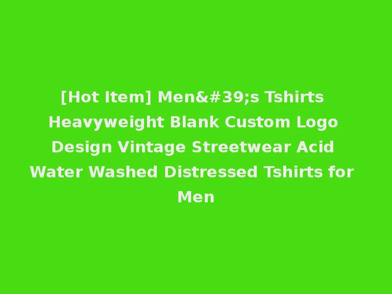 [Hot Item] Men's Tshirts Heavyweight Blank Custom Logo Design Vintage Streetwear Acid Water Washed Distressed Tshirts for Men