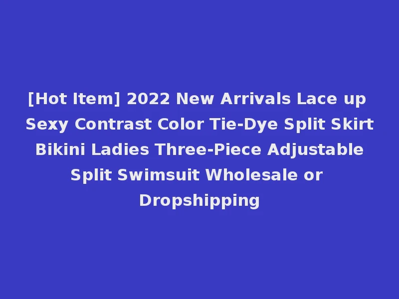 [Hot Item] 2022 New Arrivals Lace up Sexy Contrast Color Tie-Dye Split Skirt Bikini Ladies Three-Piece Adjustable Split Swimsuit Wholesale or Dropshipping