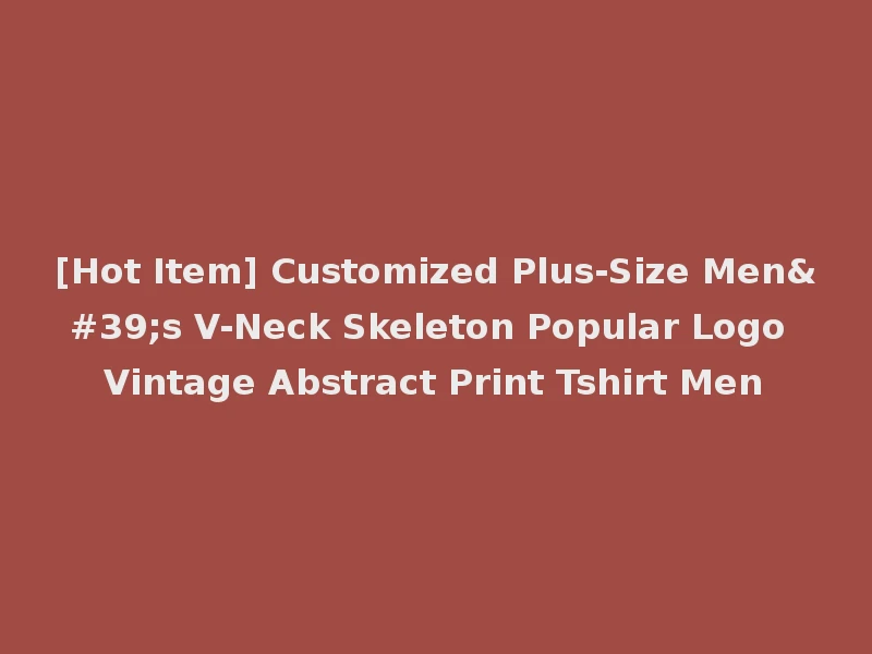 [Hot Item] Customized Plus-Size Men's V-Neck Skeleton Popular Logo Vintage Abstract Print Tshirt Men