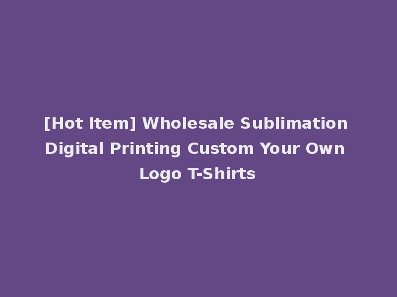 [Hot Item] Wholesale Sublimation Digital Printing Custom Your Own Logo T-Shirts