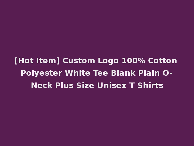 [Hot Item] Custom Logo 100% Cotton Polyester White Tee Blank Plain O-Neck Plus Size Unisex T Shirts