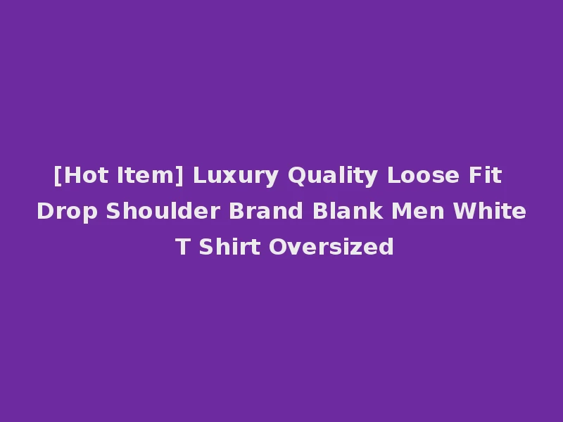 [Hot Item] Luxury Quality Loose Fit Drop Shoulder Brand Blank Men White T Shirt Oversized
