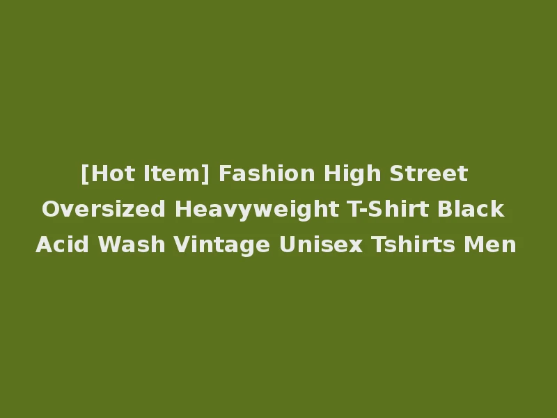 [Hot Item] Fashion High Street Oversized Heavyweight T-Shirt Black Acid Wash Vintage Unisex Tshirts Men
