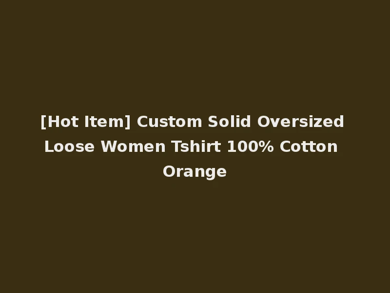 [Hot Item] Custom Solid Oversized Loose Women Tshirt 100% Cotton Orange